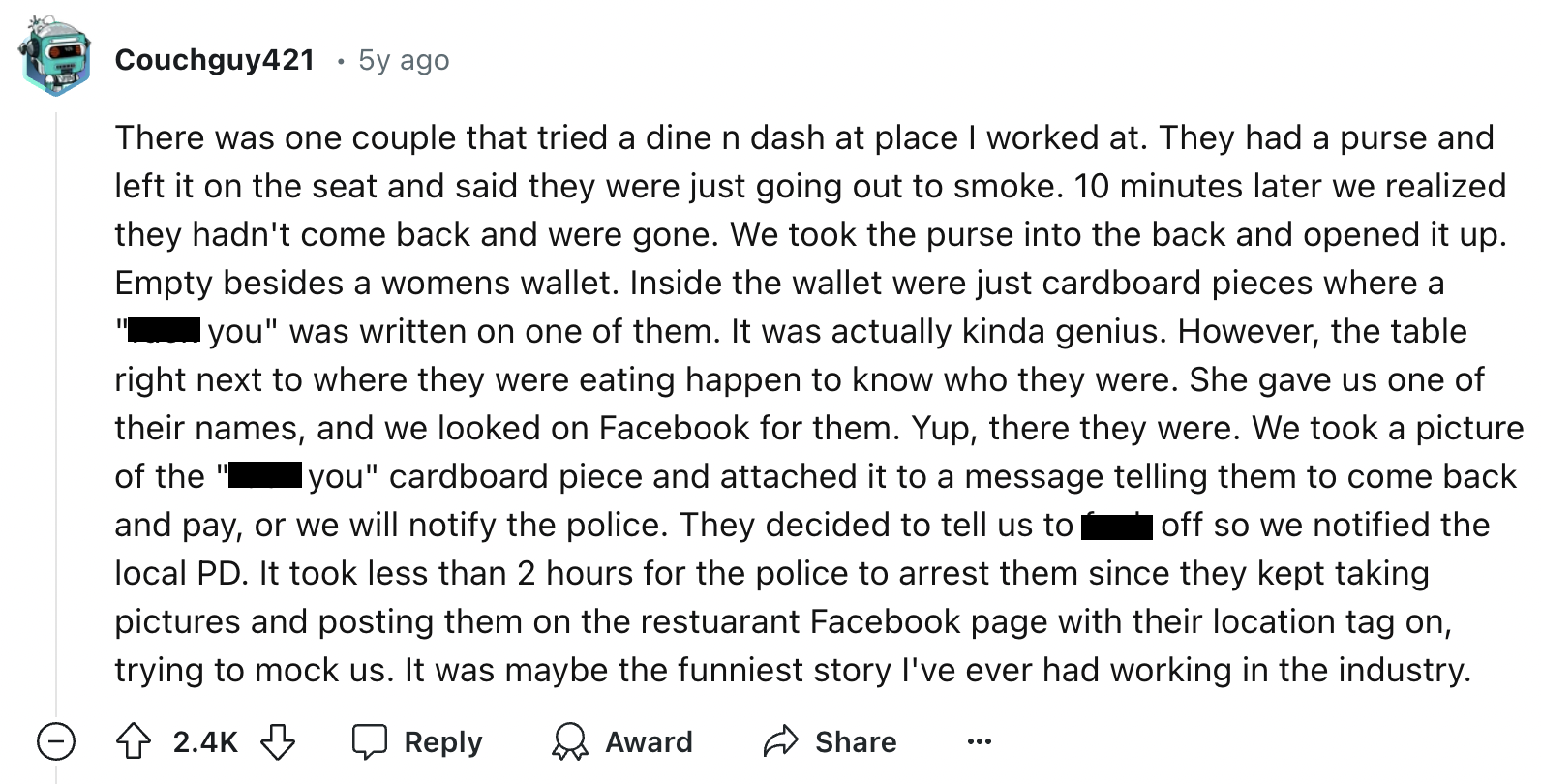 screenshot - Couchguy421 5y ago . There was one couple that tried a dine n dash at place I worked at. They had a purse and left it on the seat and said they were just going out to smoke. 10 minutes later we realized they hadn't come back and were gone. We